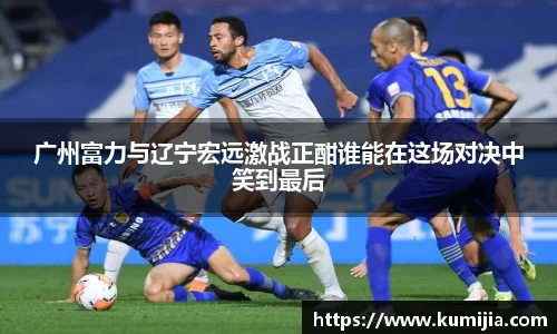 米兰体育广州富力与辽宁宏远激战正酣谁能在这场对决中笑到最后